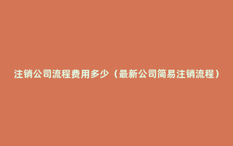 注销公司流程费用多少（最新公司简易注销流程）
