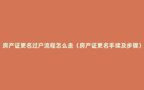 房产证更名过户流程怎么走（房产证更名手续及步骤）