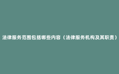 法律服务范围包括哪些内容（法律服务机构及其职责）