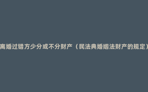 离婚过错方少分或不分财产（民法典婚姻法财产的规定）