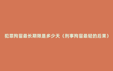 犯罪拘留最长期限是多少天（刑事拘留最轻的后果）