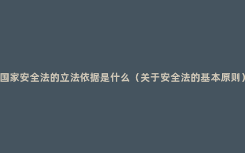 国家安全法的立法依据是什么（关于安全法的基本原则）