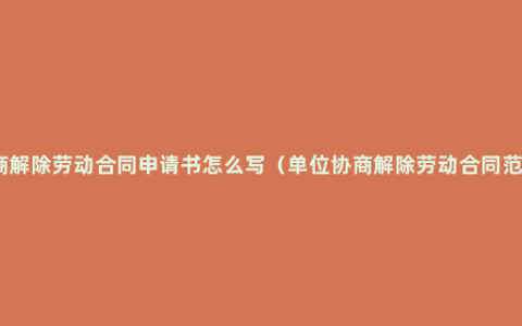 协商解除劳动合同申请书怎么写（单位协商解除劳动合同范本）