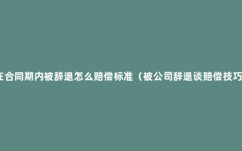 在合同期内被辞退怎么赔偿标准（被公司辞退谈赔偿技巧）