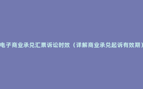 电子商业承兑汇票诉讼时效（详解商业承兑起诉有效期）