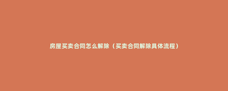 房屋买卖合同怎么解除（买卖合同解除具体流程）