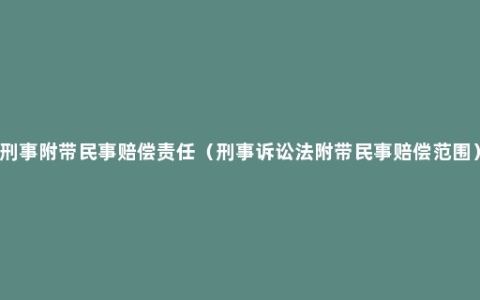 刑事附带民事赔偿责任（刑事诉讼法附带民事赔偿范围）