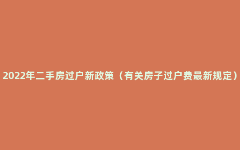 2022年二手房过户新政策（有关房子过户费最新规定）