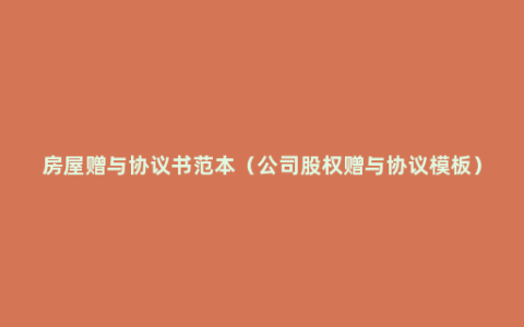 房屋赠与协议书范本（公司股权赠与协议模板）