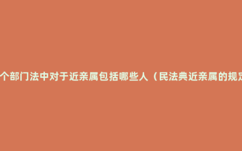 各个部门法中对于近亲属包括哪些人（民法典近亲属的规定）
