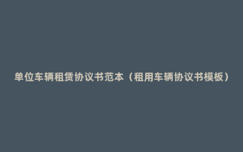 单位车辆租赁协议书范本（租用车辆协议书模板）