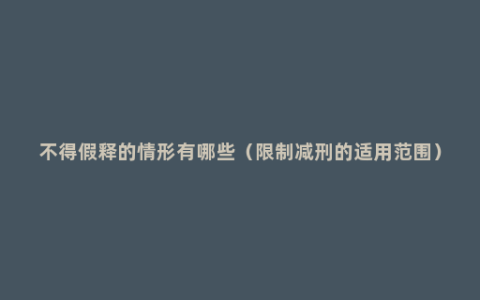 不得假释的情形有哪些（限制减刑的适用范围）