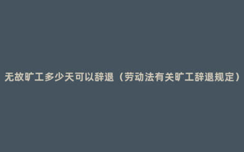 无故旷工多少天可以辞退（劳动法有关旷工辞退规定）