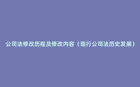 公司法修改历程及修改内容（现行公司法历史发展）