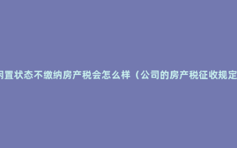 闲置状态不缴纳房产税会怎么样（公司的房产税征收规定）