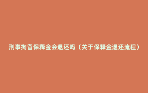 刑事拘留保释金会退还吗（关于保释金退还流程）