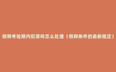 假释考验期内犯罪吗怎么处理（假释条件的最新规定）