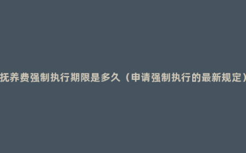 抚养费强制执行期限是多久（申请强制执行的最新规定）