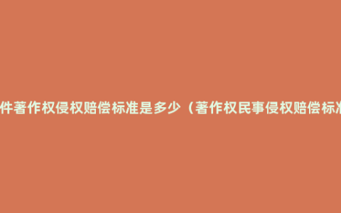 软件著作权侵权赔偿标准是多少（著作权民事侵权赔偿标准）