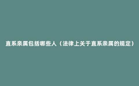 直系亲属包括哪些人（法律上关于直系亲属的规定）