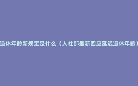 退休年龄新规定是什么（人社部最新回应延迟退休年龄）