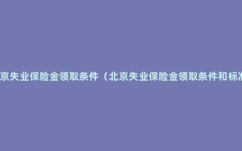 北京失业保险金领取条件（北京失业保险金领取条件和标准）