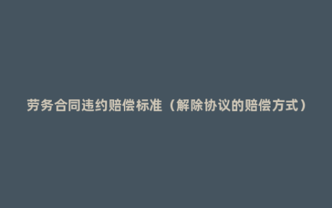 劳务合同违约赔偿标准（解除协议的赔偿方式）
