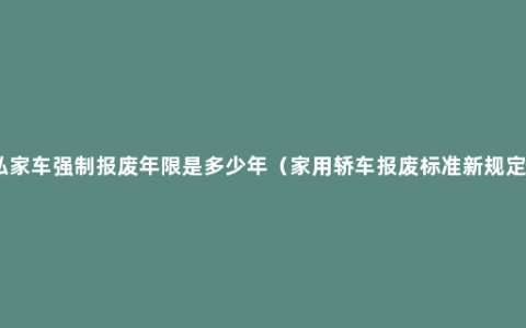 私家车强制报废年限是多少年（家用轿车报废标准新规定）