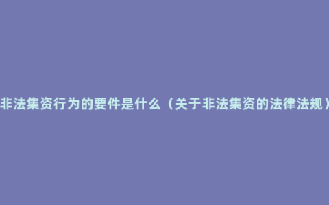 非法集资行为的要件是什么（关于非法集资的法律法规）
