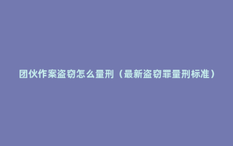 团伙作案盗窃怎么量刑（最新盗窃罪量刑标准）