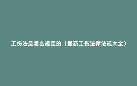 工伤法是怎么规定的（最新工伤法律法规大全）