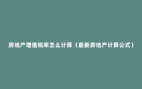 房地产增值税率怎么计算（最新房地产计算公式）