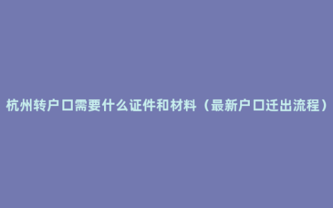 杭州转户口需要什么证件和材料（最新户口迁出流程）
