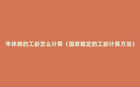 年休假的工龄怎么计算（国家规定的工龄计算方法）