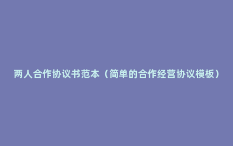 两人合作协议书范本（简单的合作经营协议模板）