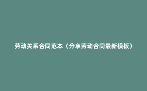 劳动关系合同范本（分享劳动合同最新模板）
