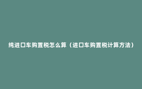 纯进口车购置税怎么算（进口车购置税计算方法）