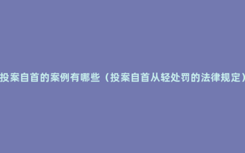 投案自首的案例有哪些（投案自首从轻处罚的法律规定）
