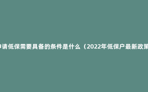 申请低保需要具备的条件是什么（2022年低保户最新政策）