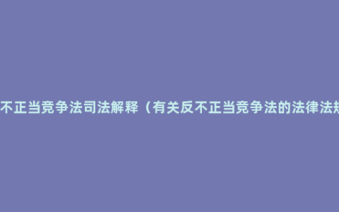 反不正当竞争法司法解释（有关反不正当竞争法的法律法规）