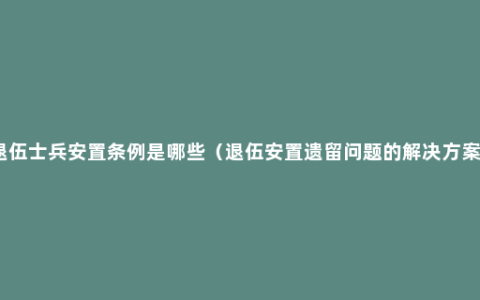 退伍士兵安置条例是哪些（退伍安置遗留问题的解决方案）