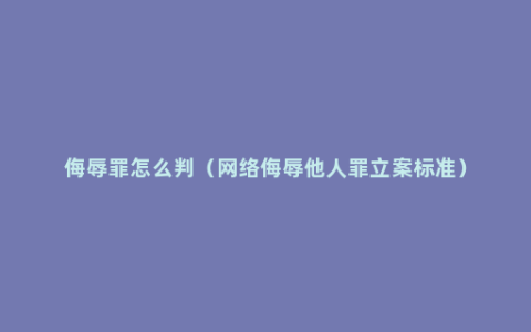 侮辱罪怎么判（网络侮辱他人罪立案标准）