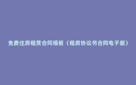 免费住房租赁合同模板（租房协议书合同电子版）