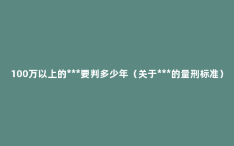 100万以上的***要判多少年（关于***的量刑标准）