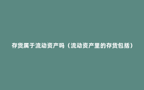 存货属于流动资产吗（流动资产里的存货包括）