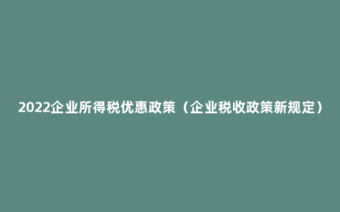 2022企业所得税优惠政策（企业税收政策新规定）