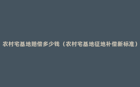 农村宅基地赔偿多少钱（农村宅基地征地补偿新标准）