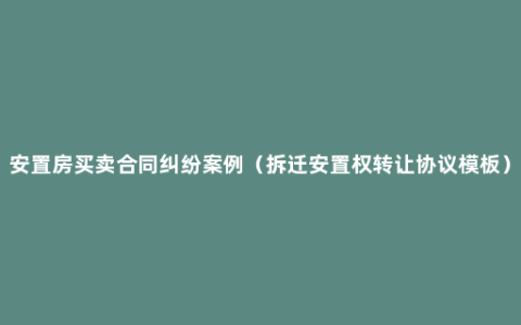 安置房买卖合同纠纷案例（拆迁安置权转让协议模板）