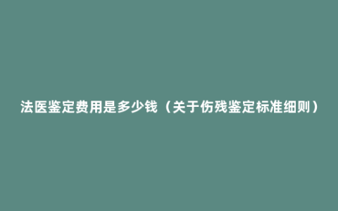 法医鉴定费用是多少钱（关于伤残鉴定标准细则）