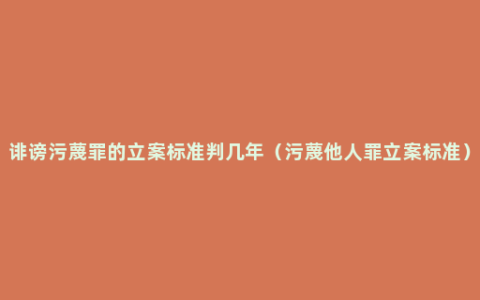诽谤污蔑罪的立案标准判几年（污蔑他人罪立案标准）